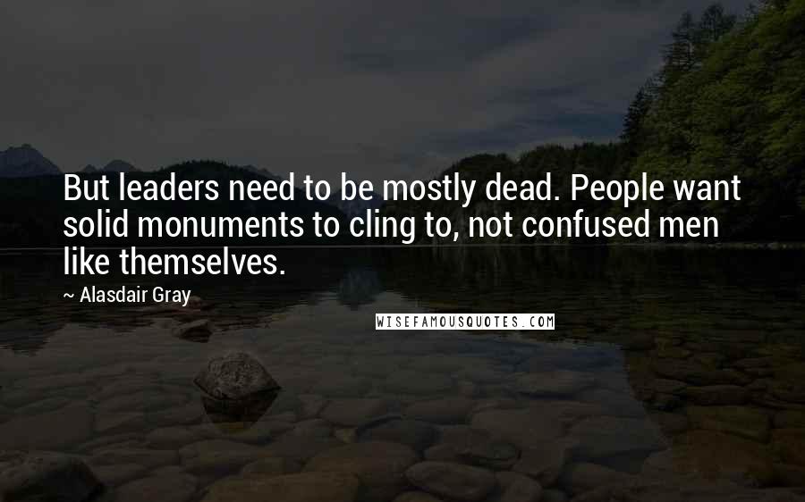 Alasdair Gray Quotes: But leaders need to be mostly dead. People want solid monuments to cling to, not confused men like themselves.