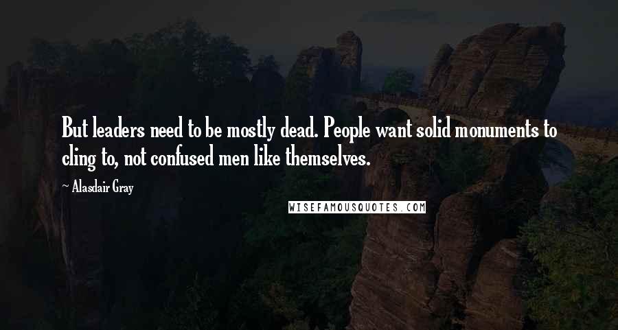 Alasdair Gray Quotes: But leaders need to be mostly dead. People want solid monuments to cling to, not confused men like themselves.