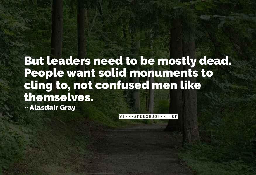 Alasdair Gray Quotes: But leaders need to be mostly dead. People want solid monuments to cling to, not confused men like themselves.