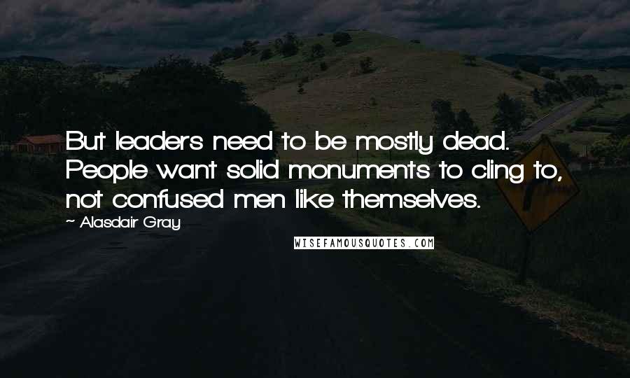 Alasdair Gray Quotes: But leaders need to be mostly dead. People want solid monuments to cling to, not confused men like themselves.