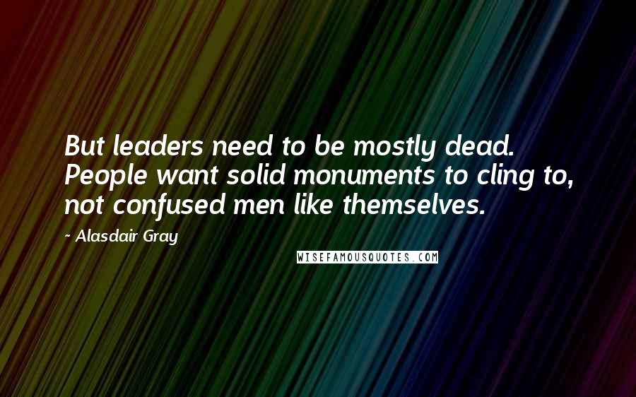 Alasdair Gray Quotes: But leaders need to be mostly dead. People want solid monuments to cling to, not confused men like themselves.