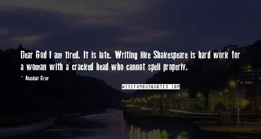 Alasdair Gray Quotes: Dear God I am tired. It is late. Writing like Shakespeare is hard work for a woman with a cracked head who cannot spell properly.