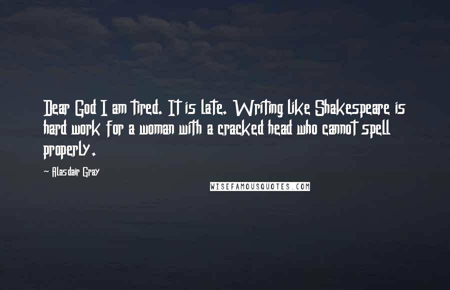 Alasdair Gray Quotes: Dear God I am tired. It is late. Writing like Shakespeare is hard work for a woman with a cracked head who cannot spell properly.