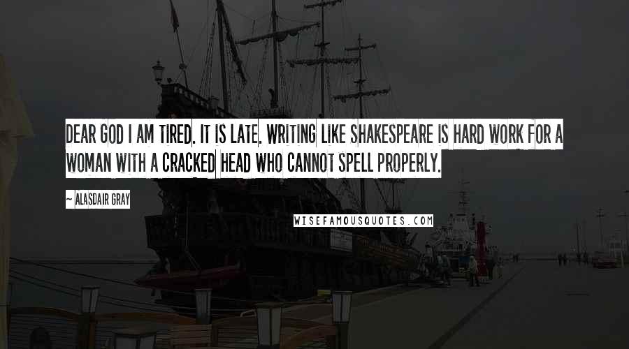 Alasdair Gray Quotes: Dear God I am tired. It is late. Writing like Shakespeare is hard work for a woman with a cracked head who cannot spell properly.