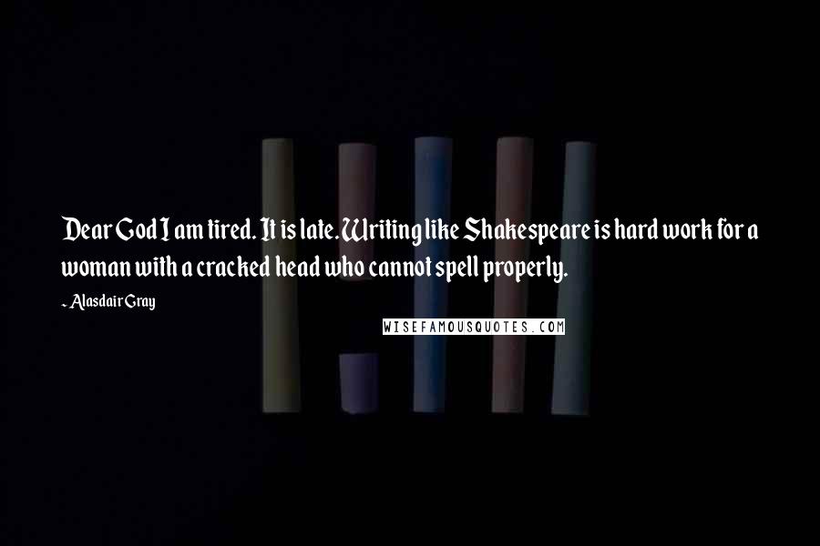 Alasdair Gray Quotes: Dear God I am tired. It is late. Writing like Shakespeare is hard work for a woman with a cracked head who cannot spell properly.