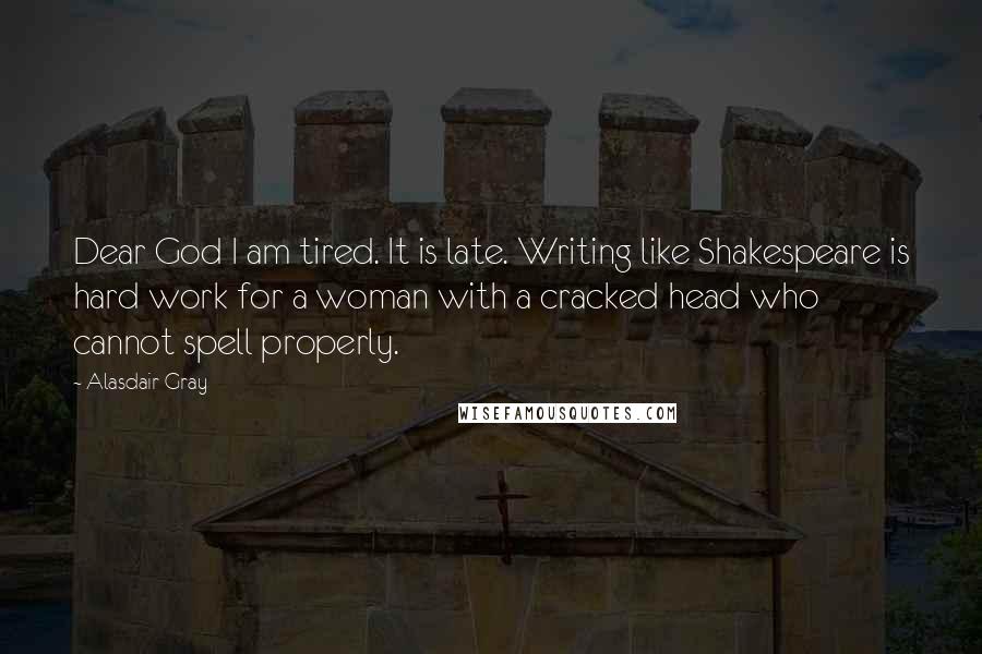 Alasdair Gray Quotes: Dear God I am tired. It is late. Writing like Shakespeare is hard work for a woman with a cracked head who cannot spell properly.