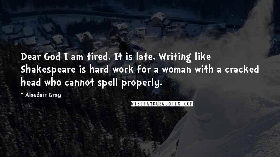 Alasdair Gray Quotes: Dear God I am tired. It is late. Writing like Shakespeare is hard work for a woman with a cracked head who cannot spell properly.