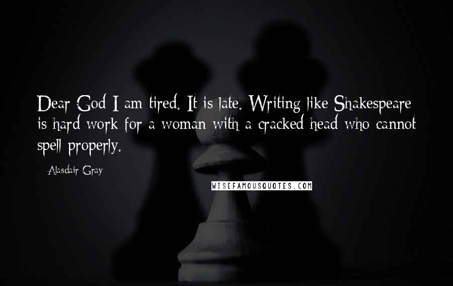 Alasdair Gray Quotes: Dear God I am tired. It is late. Writing like Shakespeare is hard work for a woman with a cracked head who cannot spell properly.