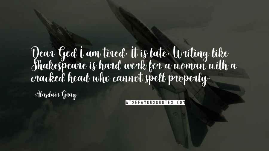 Alasdair Gray Quotes: Dear God I am tired. It is late. Writing like Shakespeare is hard work for a woman with a cracked head who cannot spell properly.