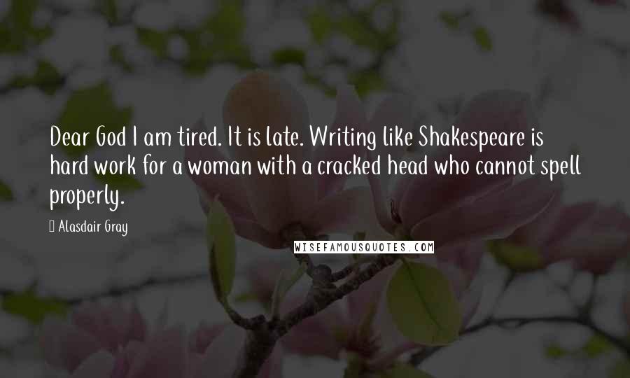 Alasdair Gray Quotes: Dear God I am tired. It is late. Writing like Shakespeare is hard work for a woman with a cracked head who cannot spell properly.