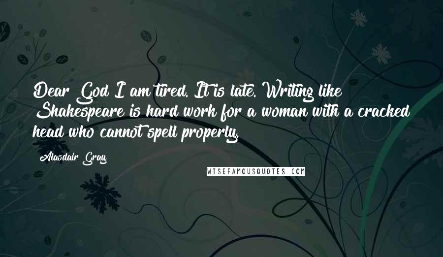 Alasdair Gray Quotes: Dear God I am tired. It is late. Writing like Shakespeare is hard work for a woman with a cracked head who cannot spell properly.