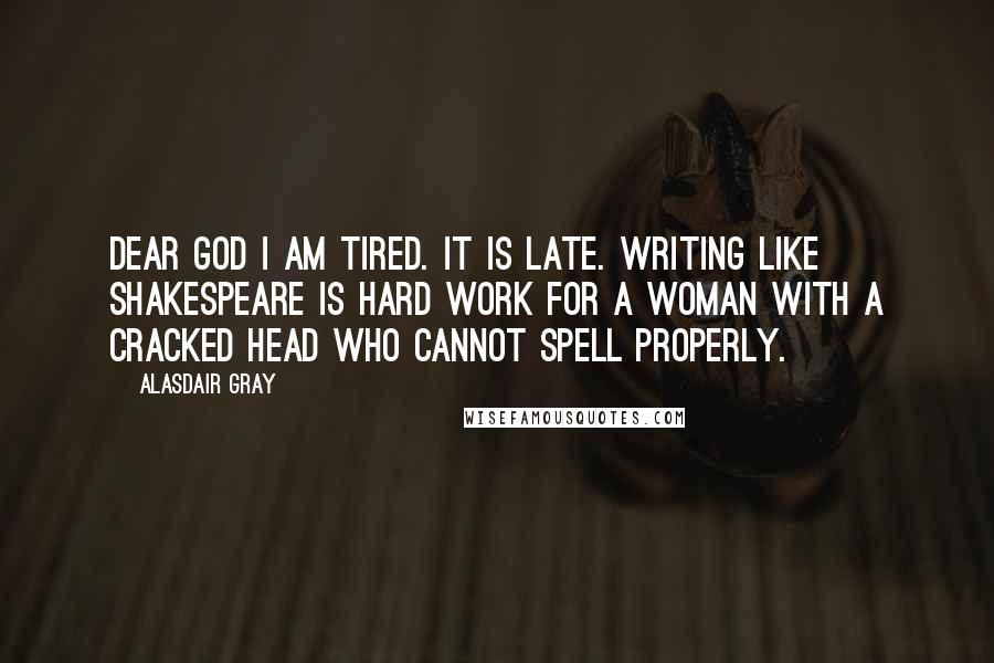 Alasdair Gray Quotes: Dear God I am tired. It is late. Writing like Shakespeare is hard work for a woman with a cracked head who cannot spell properly.