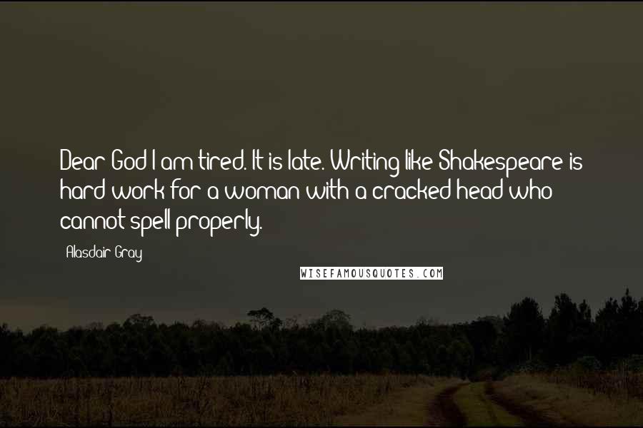 Alasdair Gray Quotes: Dear God I am tired. It is late. Writing like Shakespeare is hard work for a woman with a cracked head who cannot spell properly.