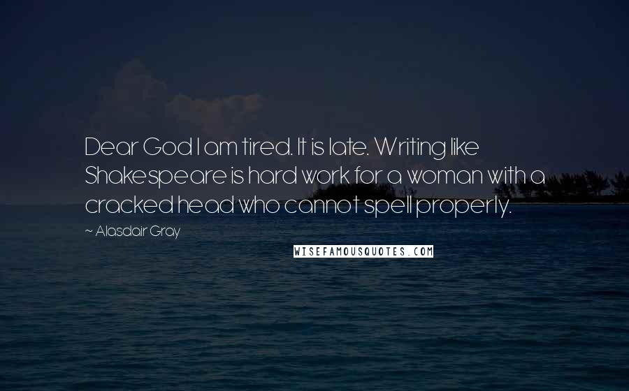 Alasdair Gray Quotes: Dear God I am tired. It is late. Writing like Shakespeare is hard work for a woman with a cracked head who cannot spell properly.