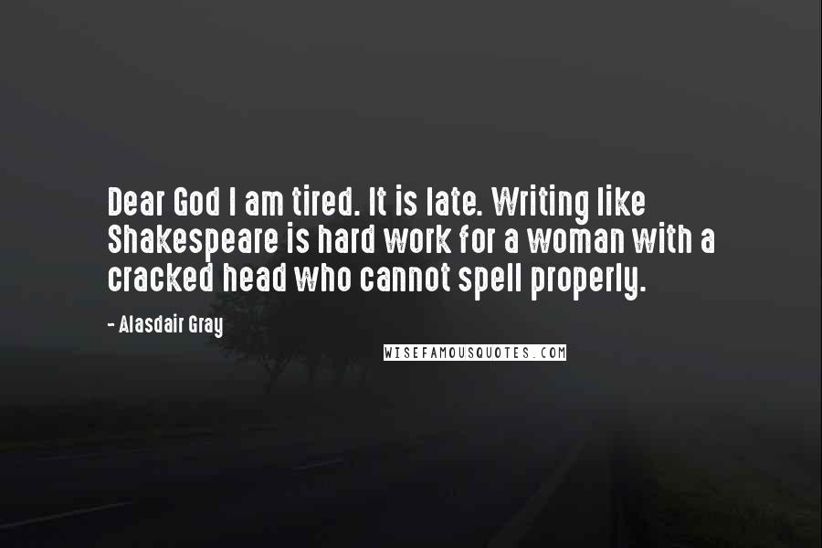 Alasdair Gray Quotes: Dear God I am tired. It is late. Writing like Shakespeare is hard work for a woman with a cracked head who cannot spell properly.