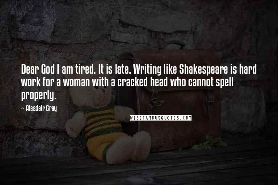 Alasdair Gray Quotes: Dear God I am tired. It is late. Writing like Shakespeare is hard work for a woman with a cracked head who cannot spell properly.