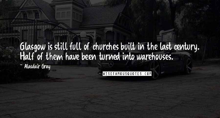 Alasdair Gray Quotes: Glasgow is still full of churches built in the last century. Half of them have been turned into warehouses.