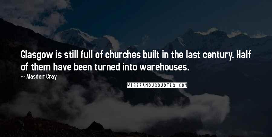 Alasdair Gray Quotes: Glasgow is still full of churches built in the last century. Half of them have been turned into warehouses.