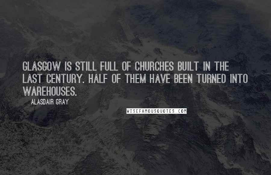 Alasdair Gray Quotes: Glasgow is still full of churches built in the last century. Half of them have been turned into warehouses.