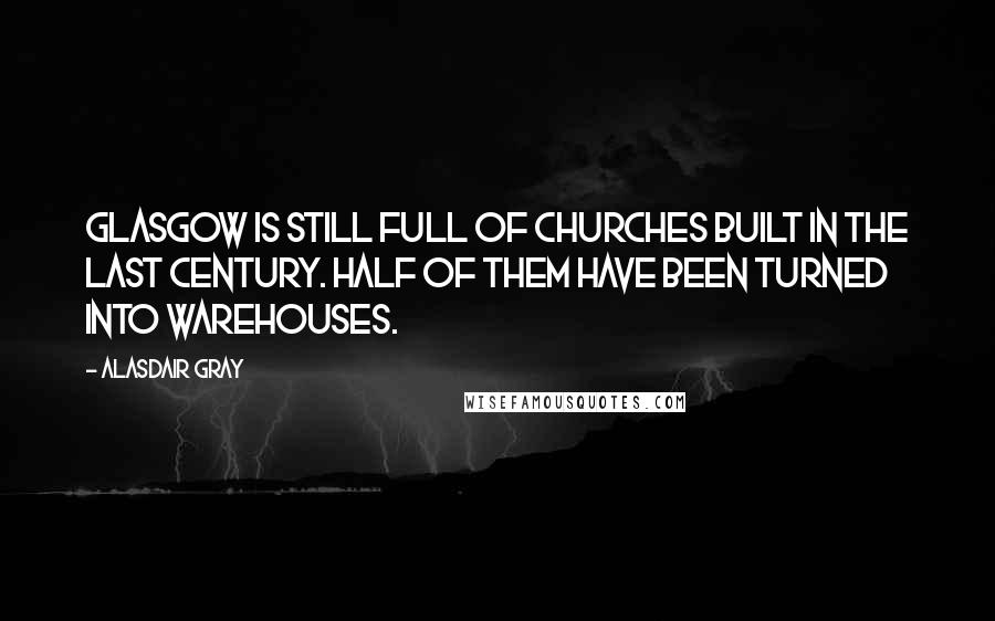 Alasdair Gray Quotes: Glasgow is still full of churches built in the last century. Half of them have been turned into warehouses.