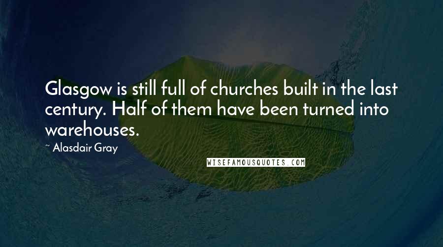 Alasdair Gray Quotes: Glasgow is still full of churches built in the last century. Half of them have been turned into warehouses.