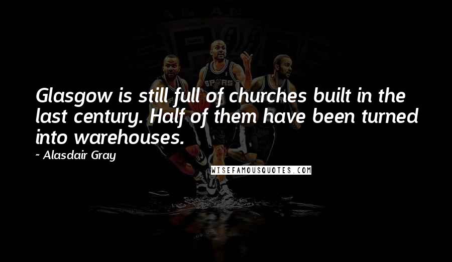 Alasdair Gray Quotes: Glasgow is still full of churches built in the last century. Half of them have been turned into warehouses.
