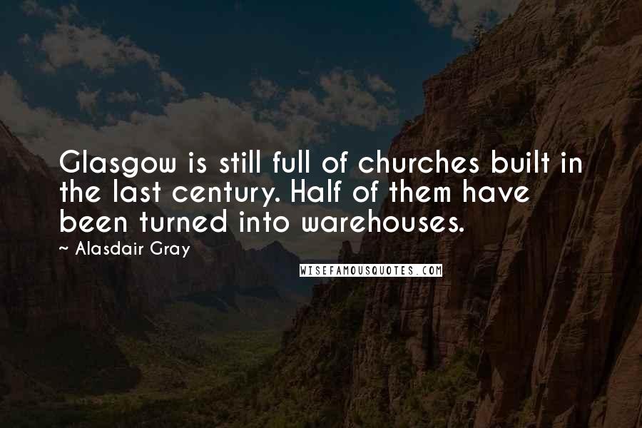 Alasdair Gray Quotes: Glasgow is still full of churches built in the last century. Half of them have been turned into warehouses.