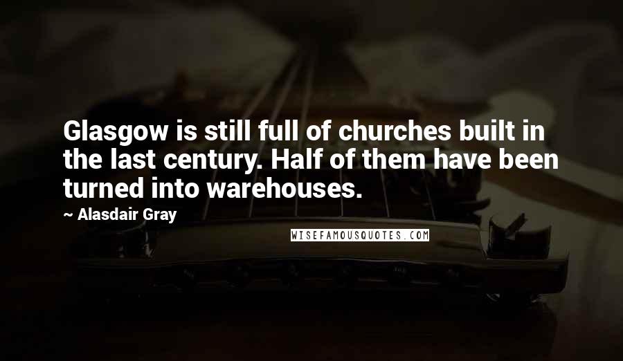 Alasdair Gray Quotes: Glasgow is still full of churches built in the last century. Half of them have been turned into warehouses.