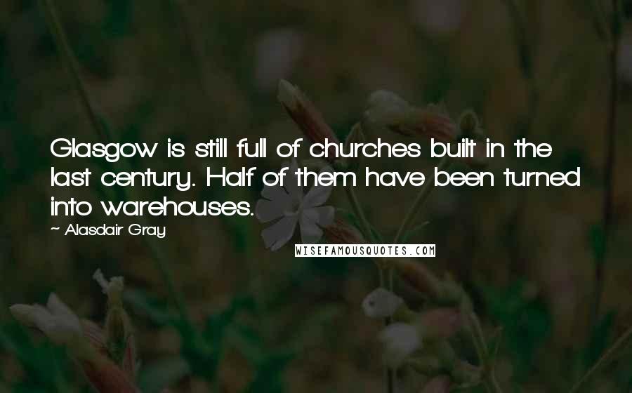 Alasdair Gray Quotes: Glasgow is still full of churches built in the last century. Half of them have been turned into warehouses.