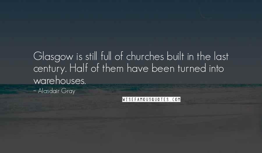 Alasdair Gray Quotes: Glasgow is still full of churches built in the last century. Half of them have been turned into warehouses.