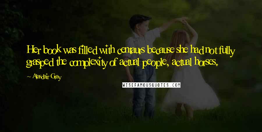 Alasdair Gray Quotes: Her book was filled with centaurs because she had not fully grasped the complexity of actual people, actual horses.