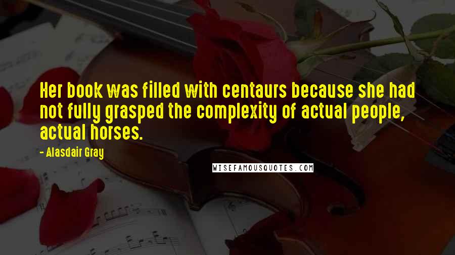 Alasdair Gray Quotes: Her book was filled with centaurs because she had not fully grasped the complexity of actual people, actual horses.