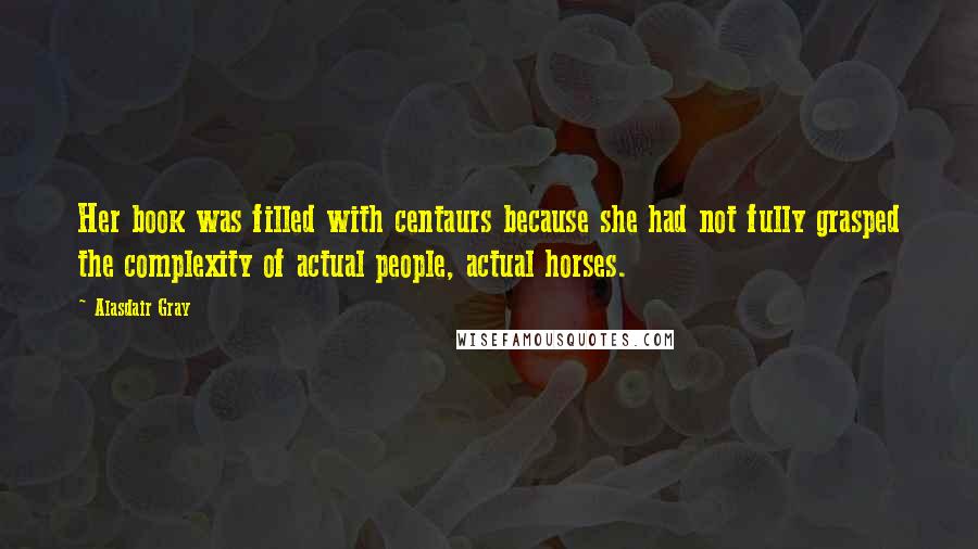 Alasdair Gray Quotes: Her book was filled with centaurs because she had not fully grasped the complexity of actual people, actual horses.