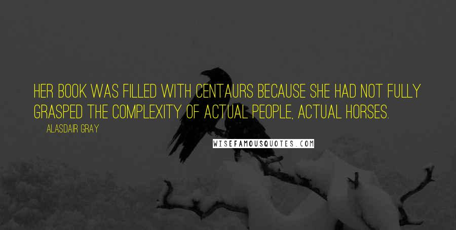 Alasdair Gray Quotes: Her book was filled with centaurs because she had not fully grasped the complexity of actual people, actual horses.