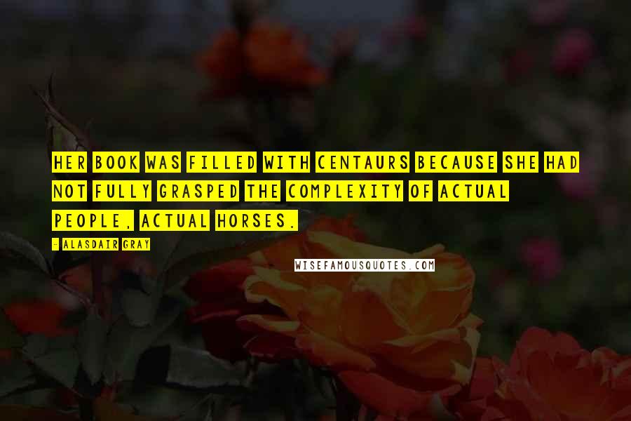 Alasdair Gray Quotes: Her book was filled with centaurs because she had not fully grasped the complexity of actual people, actual horses.