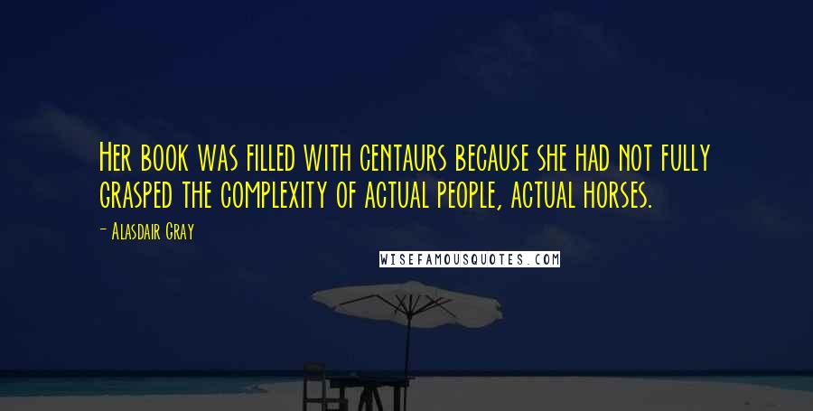 Alasdair Gray Quotes: Her book was filled with centaurs because she had not fully grasped the complexity of actual people, actual horses.