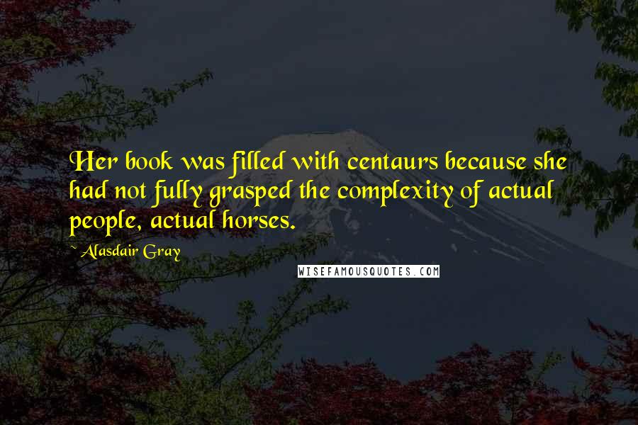 Alasdair Gray Quotes: Her book was filled with centaurs because she had not fully grasped the complexity of actual people, actual horses.