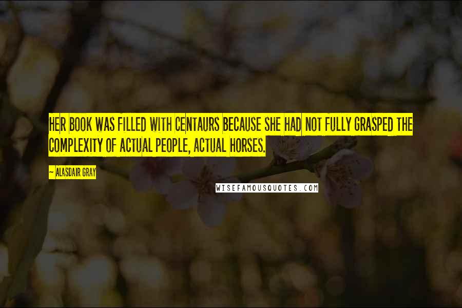 Alasdair Gray Quotes: Her book was filled with centaurs because she had not fully grasped the complexity of actual people, actual horses.