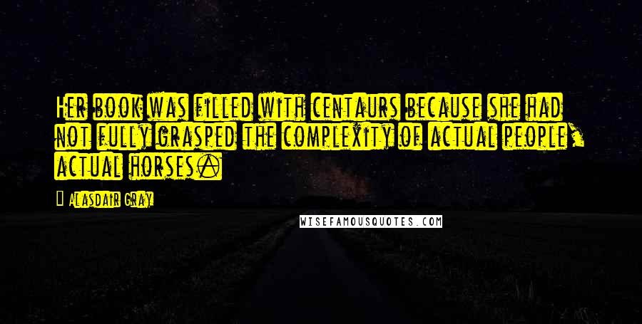 Alasdair Gray Quotes: Her book was filled with centaurs because she had not fully grasped the complexity of actual people, actual horses.