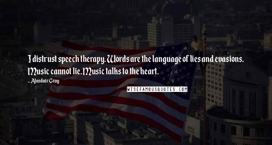 Alasdair Gray Quotes: I distrust speech therapy. Words are the language of lies and evasions. Music cannot lie. Music talks to the heart.