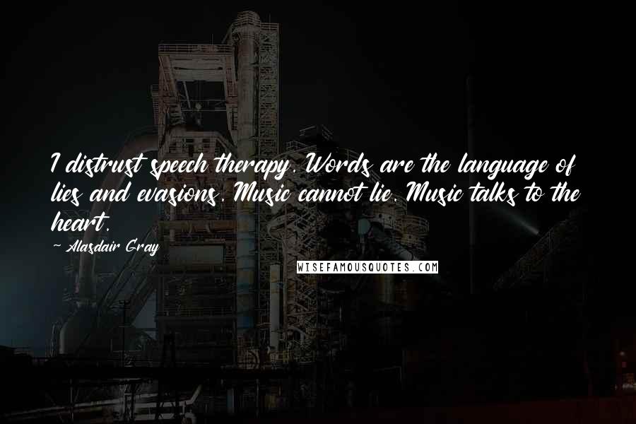 Alasdair Gray Quotes: I distrust speech therapy. Words are the language of lies and evasions. Music cannot lie. Music talks to the heart.