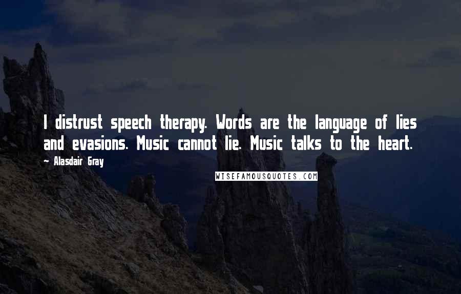 Alasdair Gray Quotes: I distrust speech therapy. Words are the language of lies and evasions. Music cannot lie. Music talks to the heart.