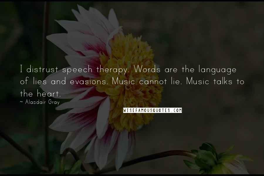 Alasdair Gray Quotes: I distrust speech therapy. Words are the language of lies and evasions. Music cannot lie. Music talks to the heart.