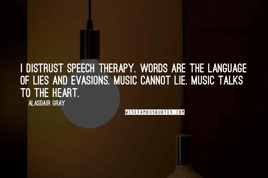 Alasdair Gray Quotes: I distrust speech therapy. Words are the language of lies and evasions. Music cannot lie. Music talks to the heart.