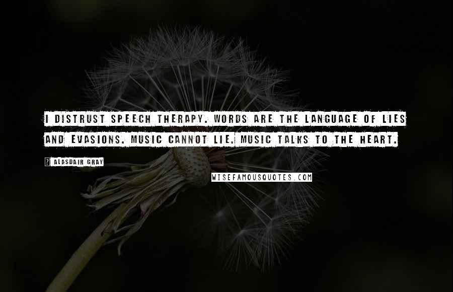 Alasdair Gray Quotes: I distrust speech therapy. Words are the language of lies and evasions. Music cannot lie. Music talks to the heart.