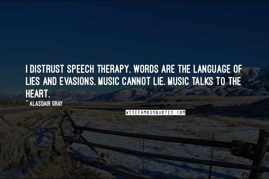 Alasdair Gray Quotes: I distrust speech therapy. Words are the language of lies and evasions. Music cannot lie. Music talks to the heart.