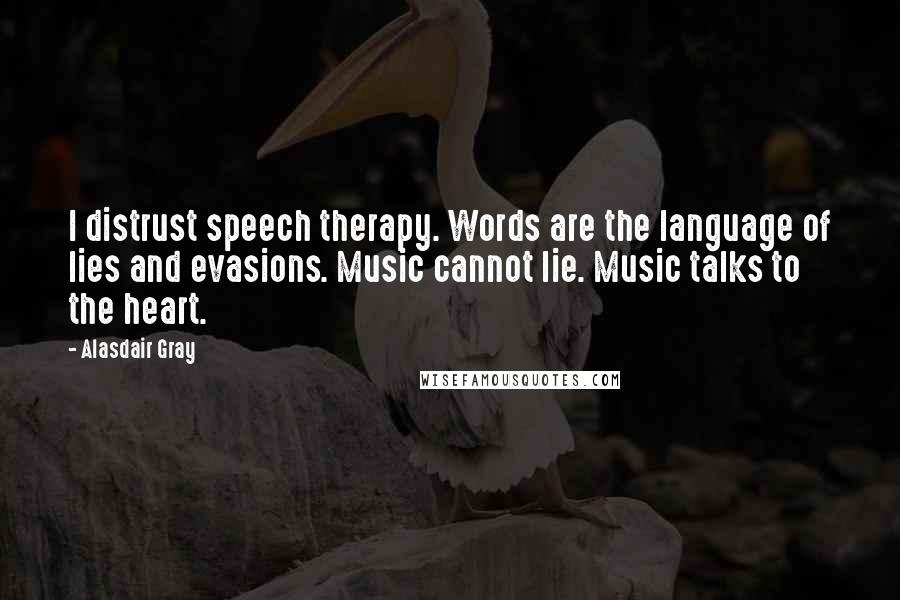 Alasdair Gray Quotes: I distrust speech therapy. Words are the language of lies and evasions. Music cannot lie. Music talks to the heart.