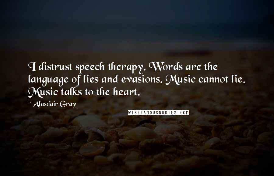 Alasdair Gray Quotes: I distrust speech therapy. Words are the language of lies and evasions. Music cannot lie. Music talks to the heart.