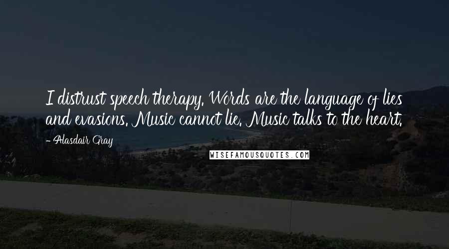 Alasdair Gray Quotes: I distrust speech therapy. Words are the language of lies and evasions. Music cannot lie. Music talks to the heart.