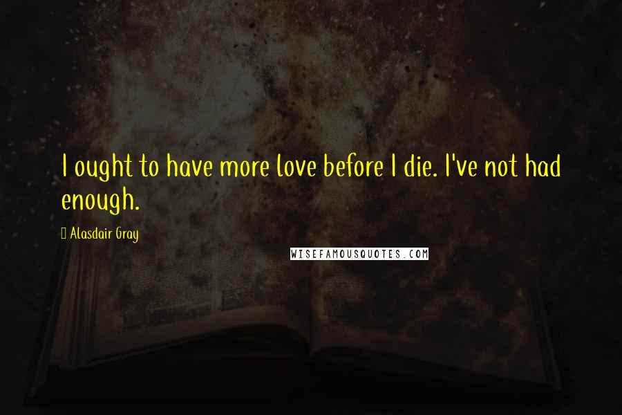 Alasdair Gray Quotes: I ought to have more love before I die. I've not had enough.